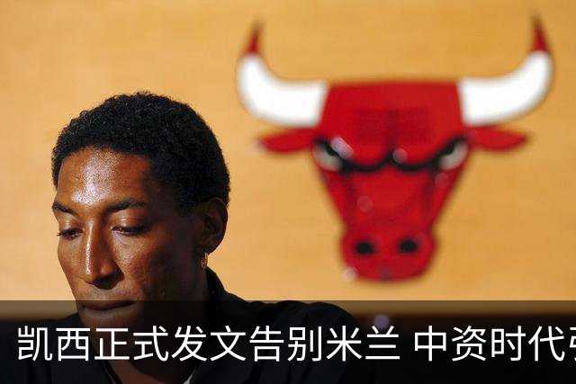 凯西正式发文告别米兰 中资时代引援已全部离队