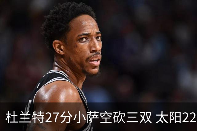 杜兰特27分小萨空砍三双 太阳22分逆转胜国王